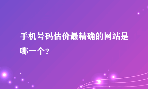 手机号码估价最精确的网站是哪一个？