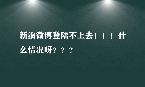 新浪微博登陆不上去！！！什么情况呀？？？