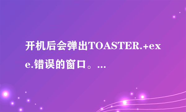 开机后会弹出TOASTER.+exe.错误的窗口。如何解决