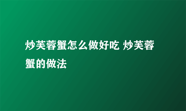 炒芙蓉蟹怎么做好吃 炒芙蓉蟹的做法