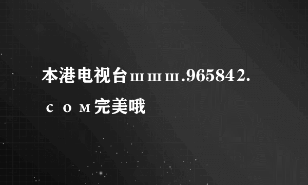 本港电视台шшш.96584⒉ сом完美哦