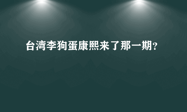 台湾李狗蛋康熙来了那一期？