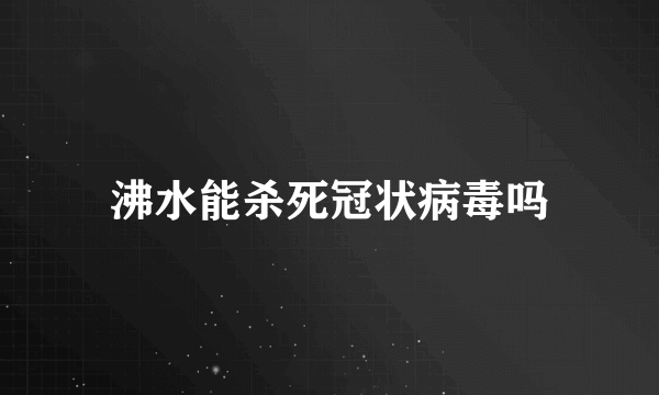 沸水能杀死冠状病毒吗