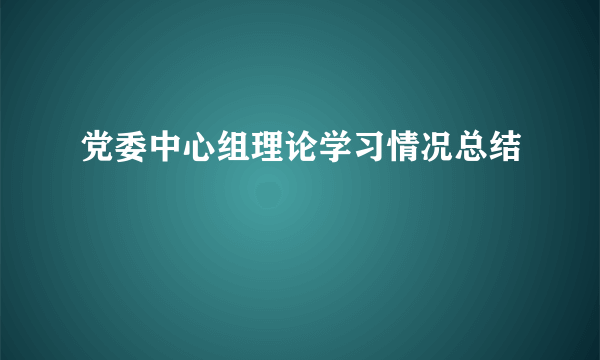 党委中心组理论学习情况总结