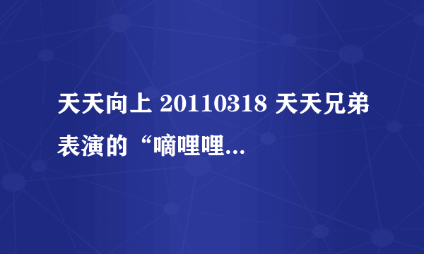 天天向上 20110318 天天兄弟表演的“嘀哩哩”前一个片段日本歌曲是什么