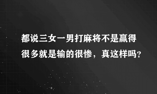 都说三女一男打麻将不是赢得很多就是输的很惨，真这样吗？