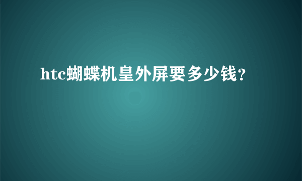 htc蝴蝶机皇外屏要多少钱？