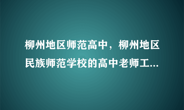 柳州地区师范高中，柳州地区民族师范学校的高中老师工资现在是多少