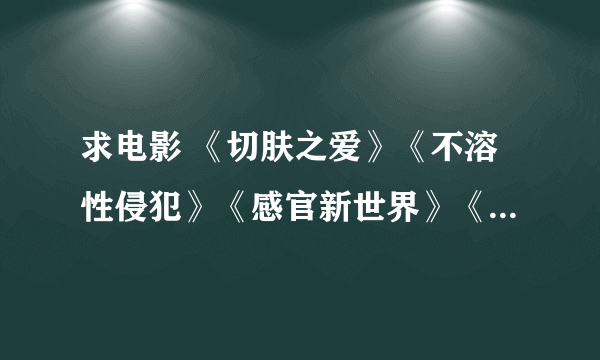 求电影 《切肤之爱》《不溶性侵犯》《感官新世界》《JOHNEN定之爱》《情难自禁》等，石井隆的~~~