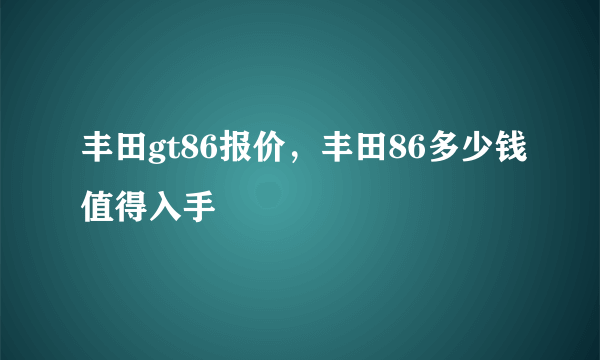 丰田gt86报价，丰田86多少钱值得入手