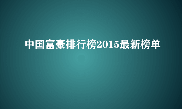 中国富豪排行榜2015最新榜单