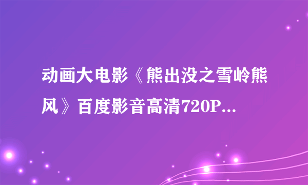 动画大电影《熊出没之雪岭熊风》百度影音高清720P在线观看地址?