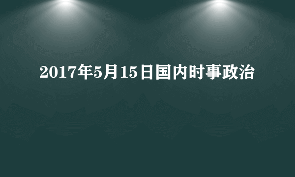 2017年5月15日国内时事政治