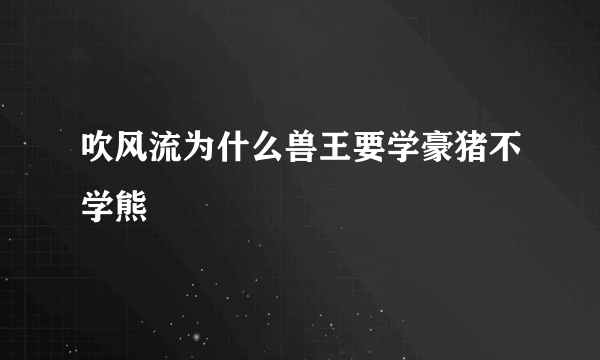 吹风流为什么兽王要学豪猪不学熊