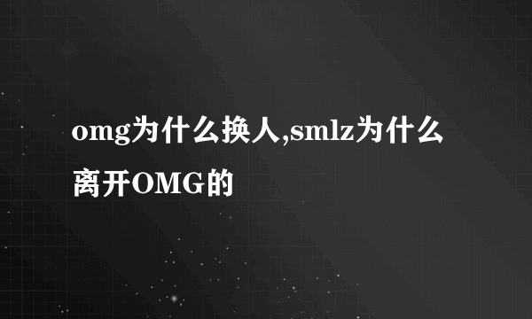 omg为什么换人,smlz为什么离开OMG的