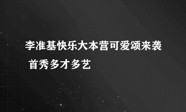 李准基快乐大本营可爱颂来袭 首秀多才多艺