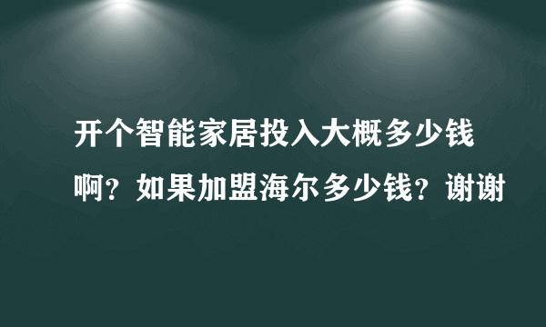 开个智能家居投入大概多少钱啊？如果加盟海尔多少钱？谢谢