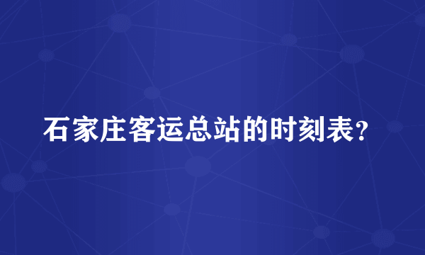 石家庄客运总站的时刻表？