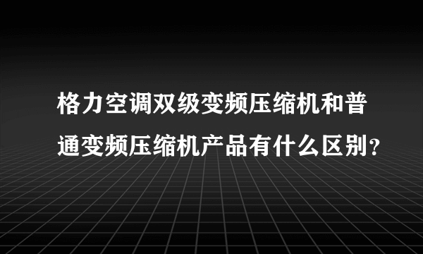 格力空调双级变频压缩机和普通变频压缩机产品有什么区别？