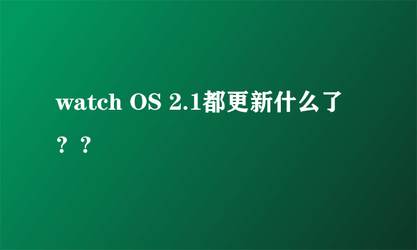 watch OS 2.1都更新什么了？？