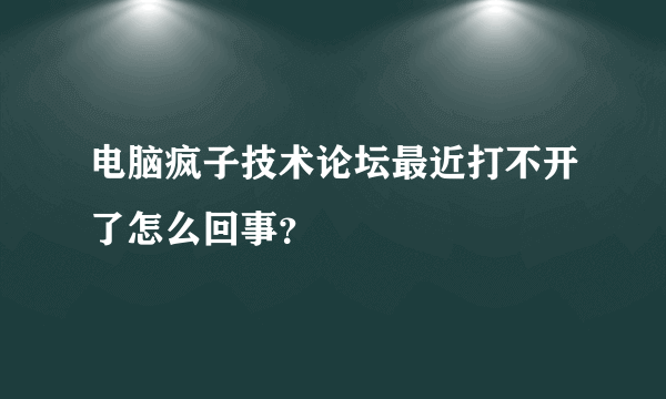 电脑疯子技术论坛最近打不开了怎么回事？