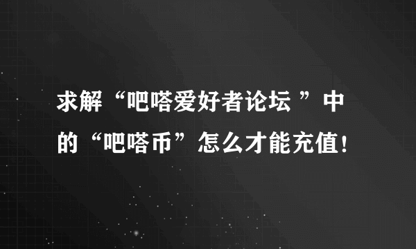 求解“吧嗒爱好者论坛 ”中的“吧嗒币”怎么才能充值！