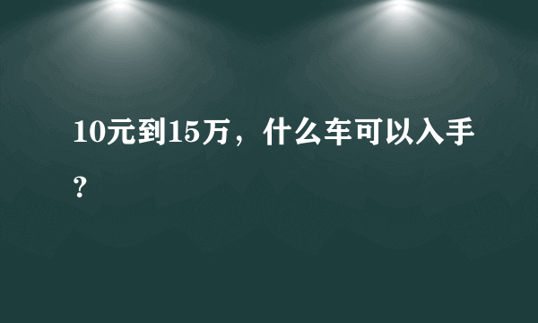 10元到15万，什么车可以入手？