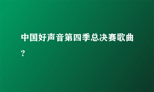 中国好声音第四季总决赛歌曲？