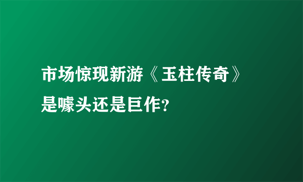 市场惊现新游《玉柱传奇》 是噱头还是巨作？