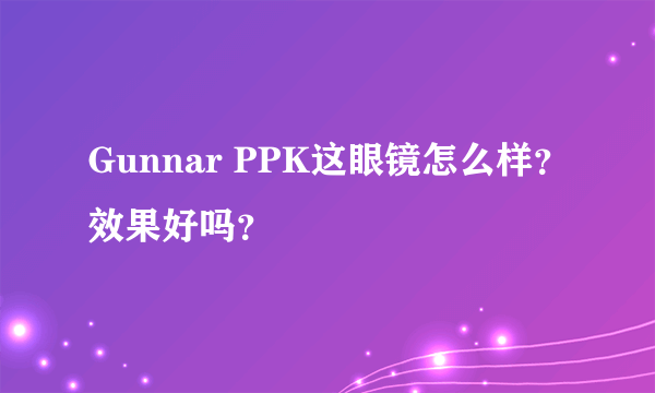 Gunnar PPK这眼镜怎么样？效果好吗？