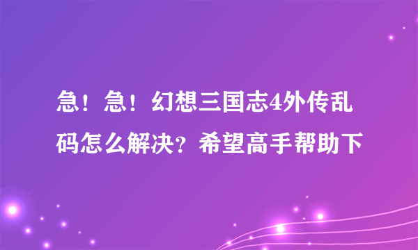 急！急！幻想三国志4外传乱码怎么解决？希望高手帮助下