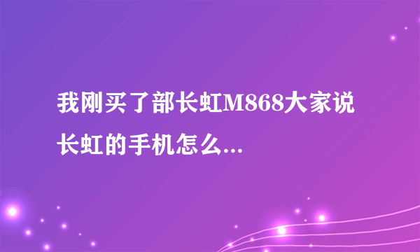 我刚买了部长虹M868大家说长虹的手机怎么...