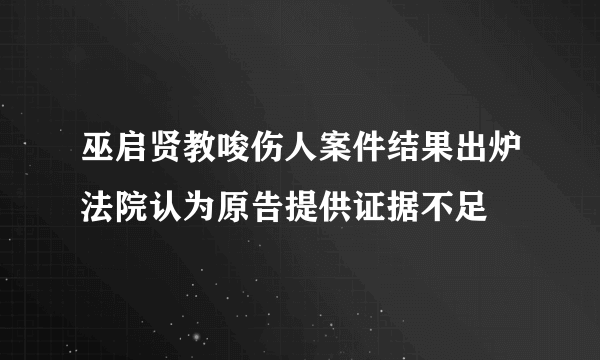 巫启贤教唆伤人案件结果出炉法院认为原告提供证据不足