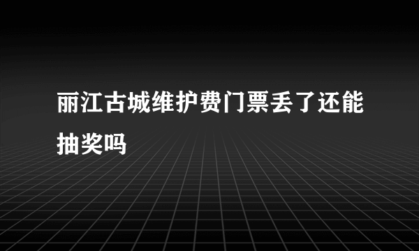 丽江古城维护费门票丢了还能抽奖吗