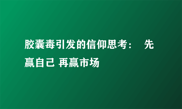 胶囊毒引发的信仰思考：  先赢自己 再赢市场