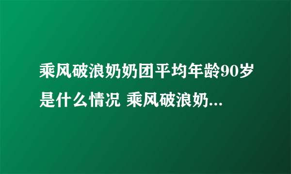 乘风破浪奶奶团平均年龄90岁是什么情况 乘风破浪奶奶团平均年龄90岁是怎么回事