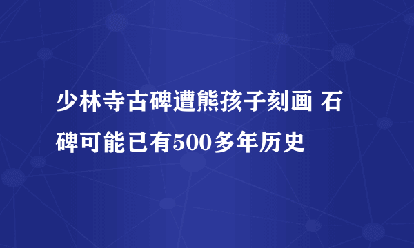 少林寺古碑遭熊孩子刻画 石碑可能已有500多年历史