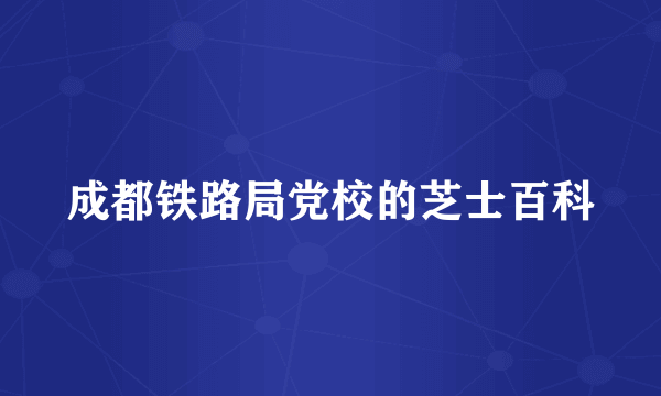 成都铁路局党校的芝士百科