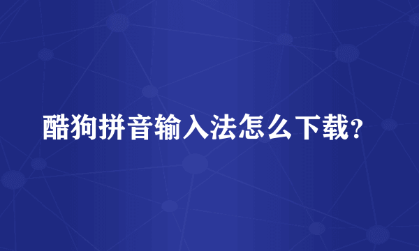 酷狗拼音输入法怎么下载？