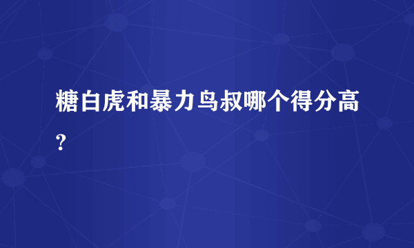 糖白虎和暴力鸟叔哪个得分高?