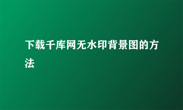 下载千库网无水印背景图的方法