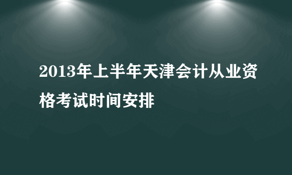 2013年上半年天津会计从业资格考试时间安排