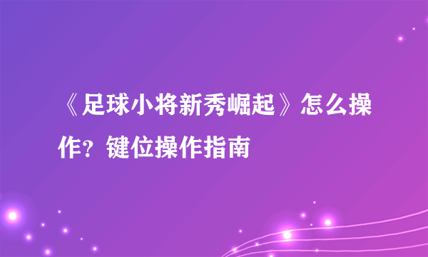 《足球小将新秀崛起》怎么操作？键位操作指南