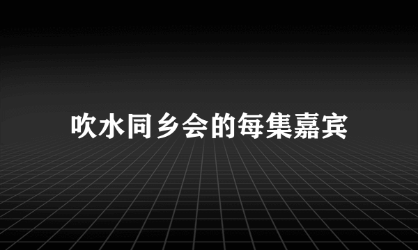 吹水同乡会的每集嘉宾