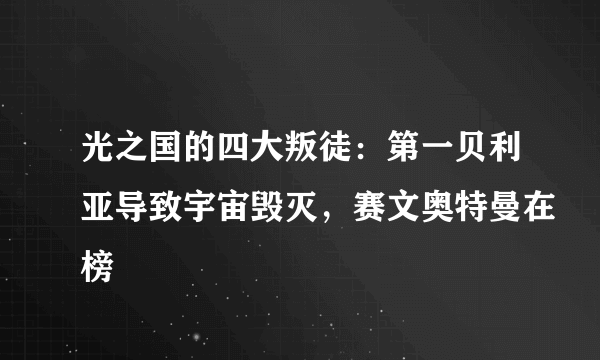 光之国的四大叛徒：第一贝利亚导致宇宙毁灭，赛文奥特曼在榜