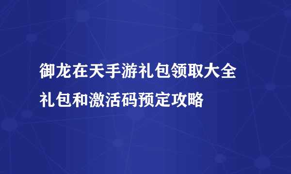 御龙在天手游礼包领取大全 礼包和激活码预定攻略