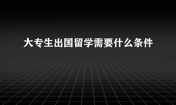 大专生出国留学需要什么条件