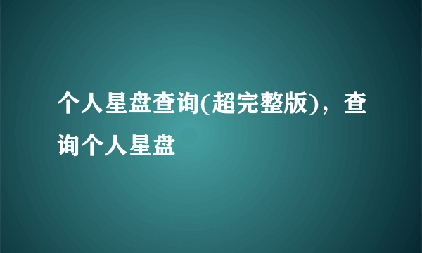 个人星盘查询(超完整版)，查询个人星盘