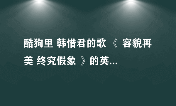 酷狗里 韩惜君的歌 《 容貌再美 终究假象 》的英文歌名 叫什么 》？？ 有知道的吗 ？ 有木有 ？有木有？