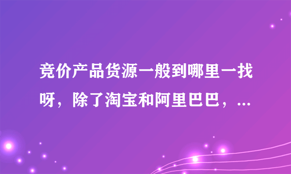 竞价产品货源一般到哪里一找呀，除了淘宝和阿里巴巴，还有其它地方吗？